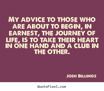 Life quotes - My advice to those who are about to begin, in earnest, the journey of..