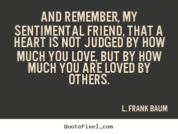 And remember, my sentimental friend, that a heart is not judged.. L. Frank Baum great life quotes