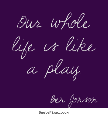 Create your own picture quotes about life - Our whole life is like a play.