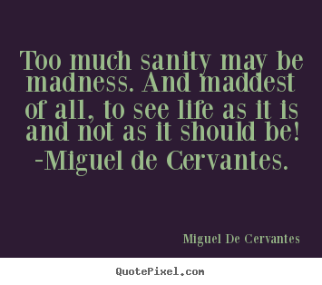 Life quotes - Too much sanity may be madness. and maddest of all, to see life as..