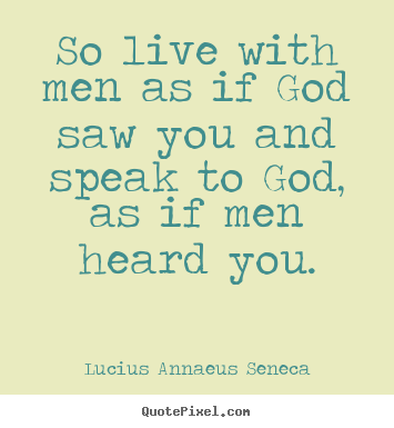 Life quotes - So live with men as if god saw you and speak..