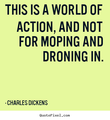 This is a world of action, and not for moping and.. Charles Dickens great life quotes
