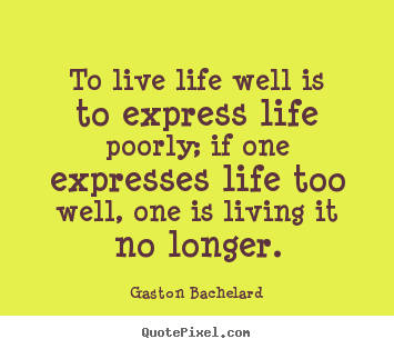 Life quotes - To live life well is to express life poorly; if one expresses life..