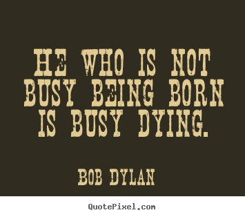Bob Dylan image sayings - He who is not busy being born is busy dying. - Life quotes