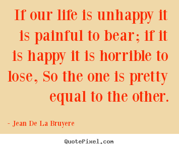 Design picture quote about life - If our life is unhappy it is painful to bear;..