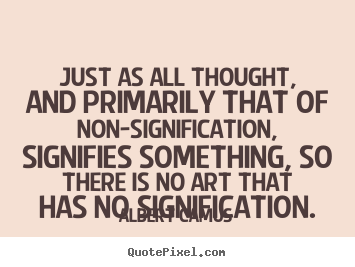 Just as all thought, and primarily that of non-signification, signifies.. Albert Camus top life sayings