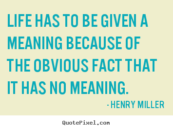 Sayings about life - Life has to be given a meaning because of the obvious..
