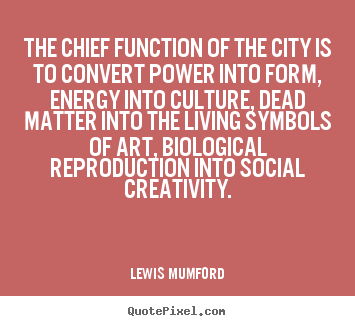 The chief function of the city is to convert.. Lewis Mumford  life quotes