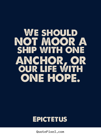 We should not moor a ship with one anchor, or our life with one hope. Epictetus  life sayings