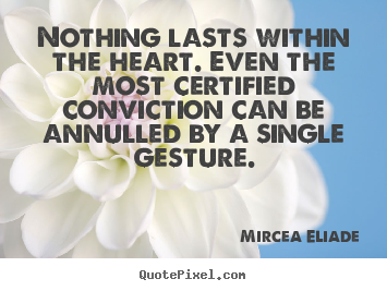 Nothing lasts within the heart. even the most certified conviction.. Mircea Eliade  life quote