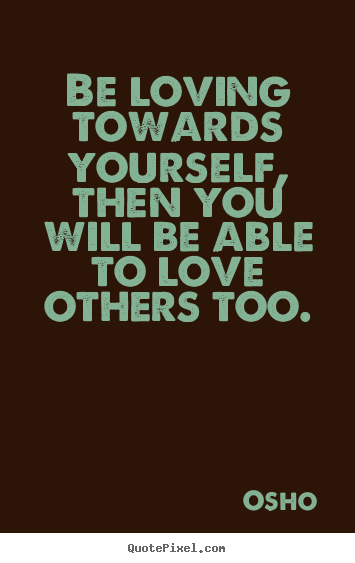 Quote about life - Be loving towards yourself, then you will be able to love others..