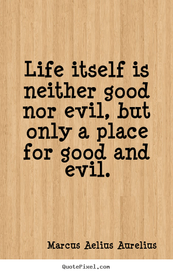 Life itself is neither good nor evil, but only a place for good and evil. Marcus Aelius Aurelius great life quote