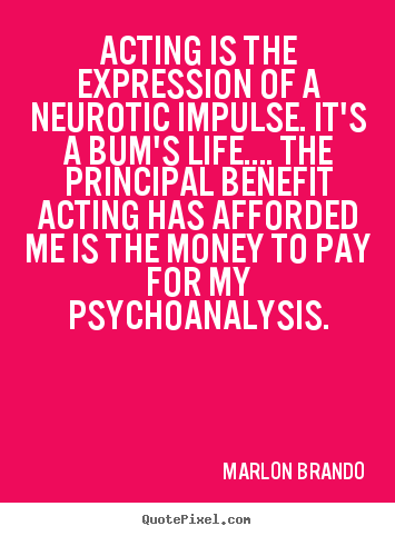 Life quotes - Acting is the expression of a neurotic impulse. it's..