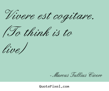 Create graphic picture quotes about life - Vivere est cogitare. (to think is to live)