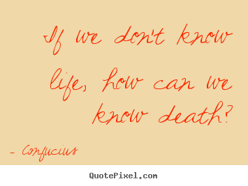 Design your own poster sayings about life - If we don't know life, how can we know death?