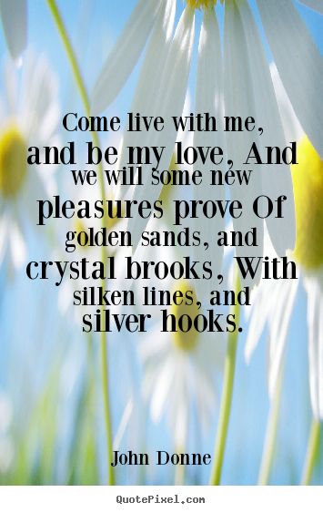 Life quote - Come live with me, and be my love, and we will some new pleasures prove..