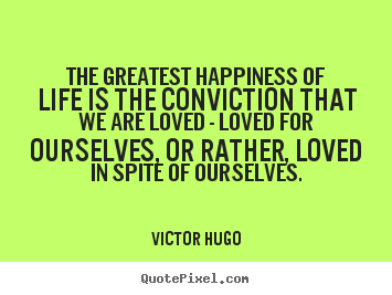 The greatest happiness of life is the conviction that.. Victor Hugo great life quotes
