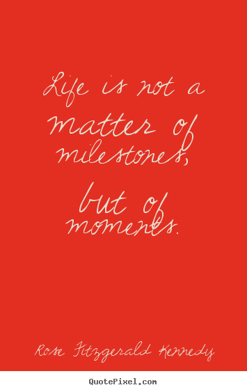 Life is not a matter of milestones, but of moments. Rose Fitzgerald Kennedy greatest life quote