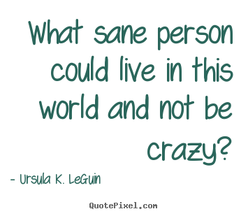 Design custom poster quote about life - What sane person could live in this world and not be crazy?