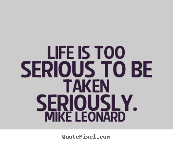 Mike Leonard picture quotes - Life is too serious to be taken seriously. - Life quote