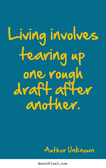 Living involves tearing up one rough draft after another. Author Unknown top life quotes