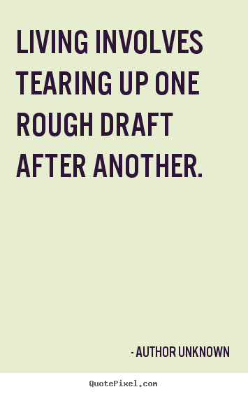 Living involves tearing up one rough draft.. Author Unknown top life sayings