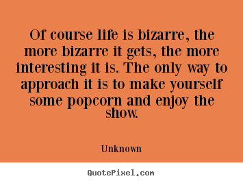 Make picture quotes about life - Of course life is bizarre, the more bizarre it gets, the more interesting..