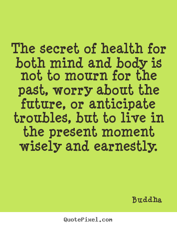 The secret of health for both mind and body is not to mourn for.. Buddha  life sayings