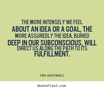 The more intensely we feel about an idea or a goal, the.. Earl Nightingale popular life quote