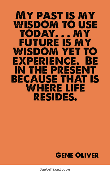 Life quotes - My past is my wisdom to use today. . . my future is my wisdom..