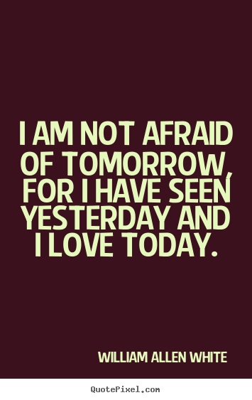 Create your own picture quotes about life - I am not afraid of tomorrow, for i have seen yesterday and i..