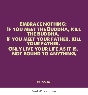 Quotes about life - Embrace nothing: if you meet the buddha, kill..