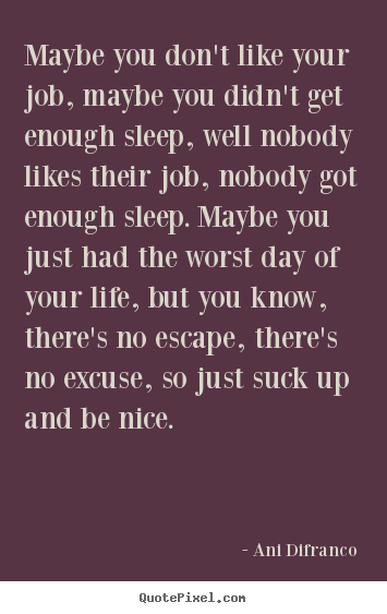 Life quotes - Maybe you don't like your job, maybe you didn't get enough sleep,..