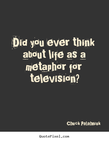 Quote about life - Did you ever think about life as a metaphor for television?