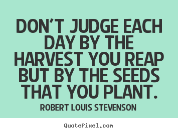 Quotes about life - Don't judge each day by the harvest you reap but by the seeds..