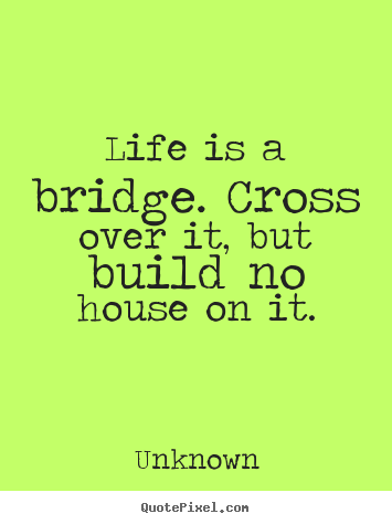 Quotes about life - Life is a bridge. cross over it, but build..