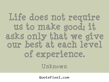 Sayings about life - Life does not require us to make good; it asks only that we give our..