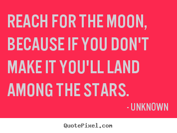Reach for the moon, because if you don't make it you'll land.. Unknown great life quotes