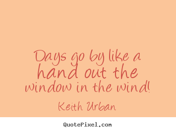 Design your own picture quotes about life - Days go by like a hand out the window in the wind!
