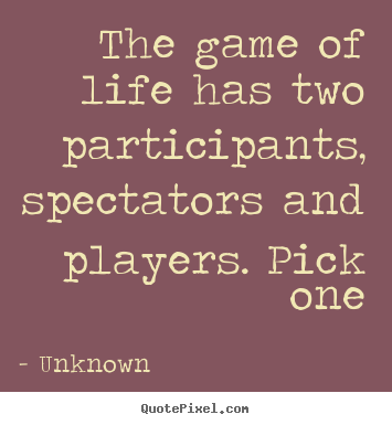 The game of life has two participants, spectators and players. pick one Unknown good life quotes