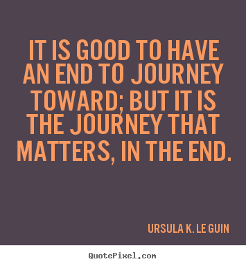 Quotes about life - It is good to have an end to journey toward; but it is the journey..