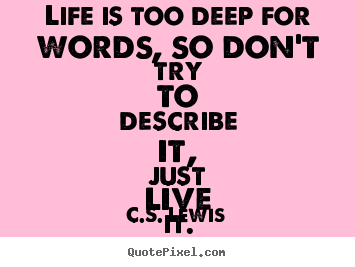 Quote about life - Life is too deep for words, so don't try to describe it, just..