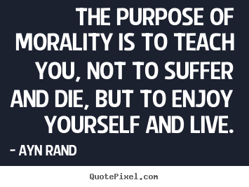 The purpose of morality is to teach you, not to suffer.. Ayn Rand  life quotes