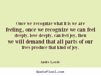 Audre Lorde picture quotes - Once we recognize what it is we are feeling, once.. - Life quote
