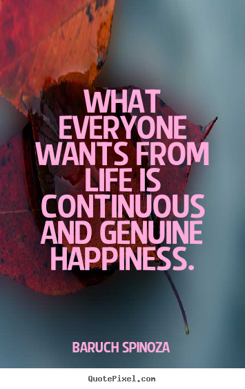 Life quotes - What everyone wants from life is continuous and genuine..