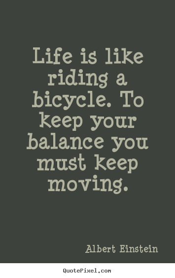 Quotes about life - Life is like riding a bicycle. to keep your balance you must keep..