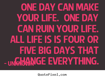 Quotes about life - One day can make your life.  one day can ruin your..