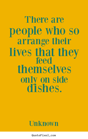 Make personalized picture quotes about life - There are people who so arrange their lives that they feed themselves..