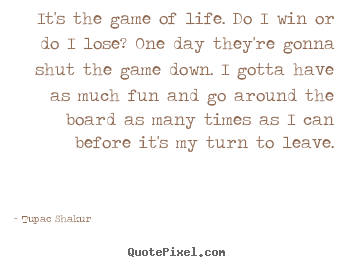 It's the game of life. do i win or do i lose? one day.. Tupac Shakur best life quote