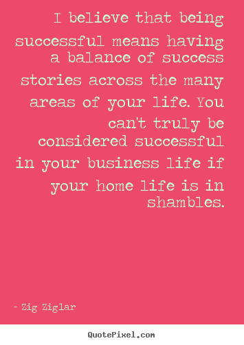 I believe that being successful means having a balance of.. Zig Ziglar top life quote